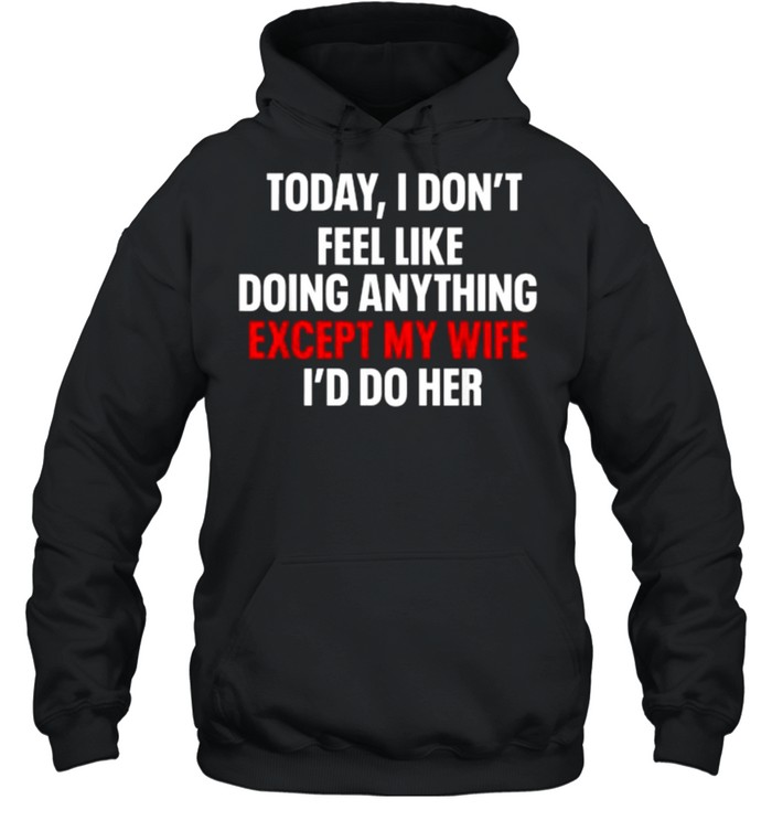 Today I Don’t Feel Like Doing Anything Except My Wife I’d Do T- Unisex Hoodie