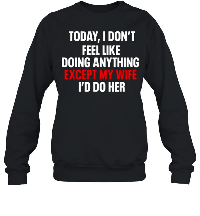 Today I Don’t Feel Like Doing Anything Except My Wife I’d Do T- Unisex Sweatshirt