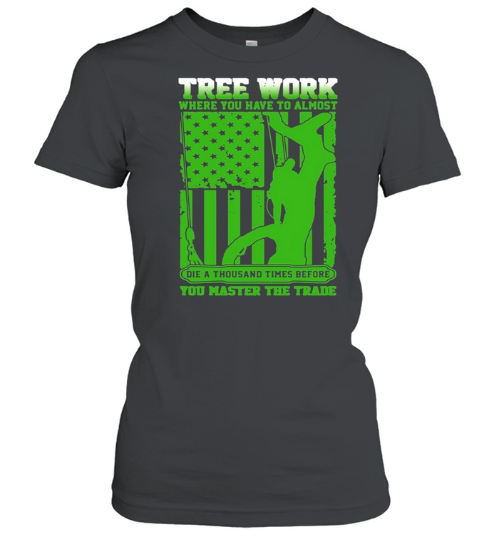 Tree Work Where You Have To Almost You Master The Trade Climber Arborist T-shirt Classic Women's T-shirt