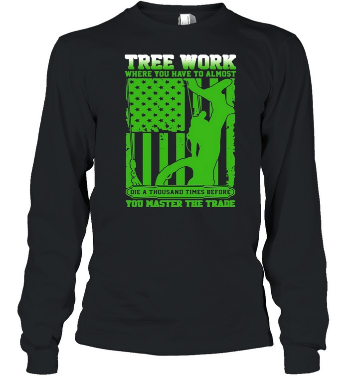 Tree Work Where You Have To Almost You Master The Trade Climber Arborist T-shirt Long Sleeved T-shirt