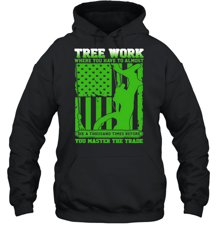 Tree Work Where You Have To Almost You Master The Trade Climber Arborist T-shirt Unisex Hoodie