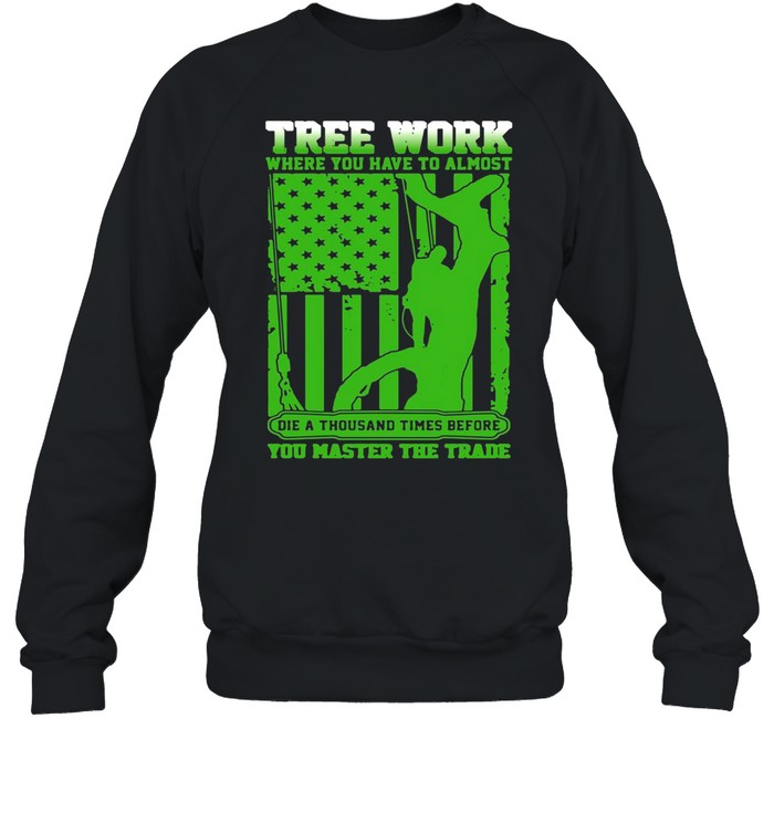 Tree Work Where You Have To Almost You Master The Trade Climber Arborist T-shirt Unisex Sweatshirt