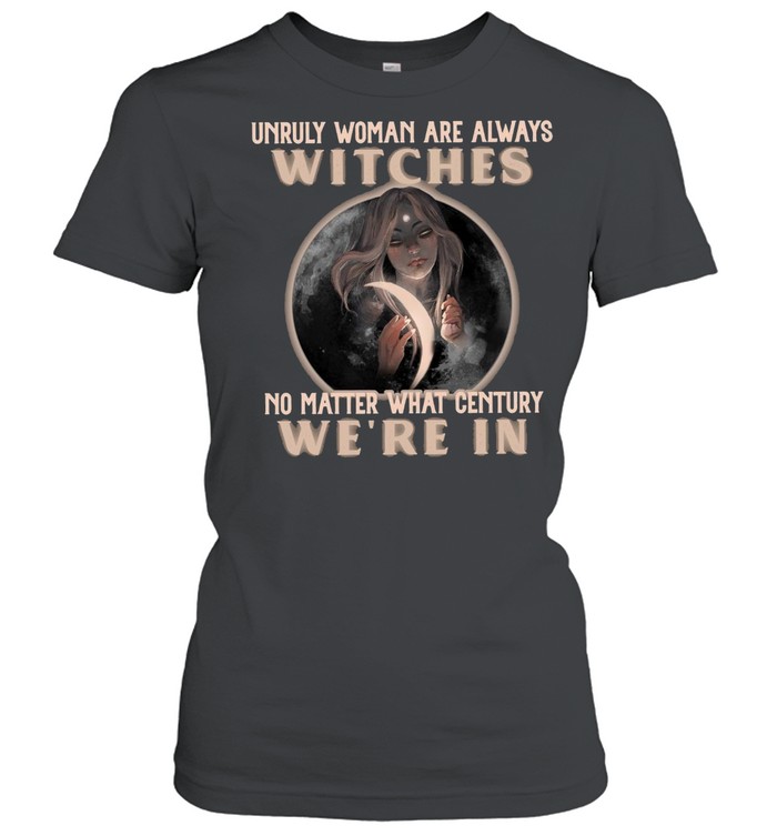 Unruly Woman Are Always Witches No matter What Century Were In Witch T-shirt Classic Women's T-shirt