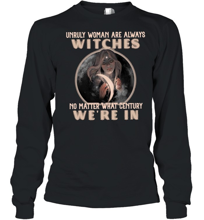 Unruly Woman Are Always Witches No matter What Century Were In Witch T-shirt Long Sleeved T-shirt