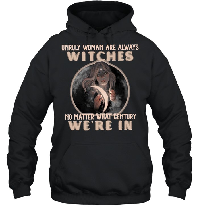 Unruly Woman Are Always Witches No matter What Century Were In Witch T-shirt Unisex Hoodie