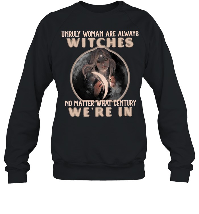 Unruly Woman Are Always Witches No matter What Century Were In Witch T-shirt Unisex Sweatshirt