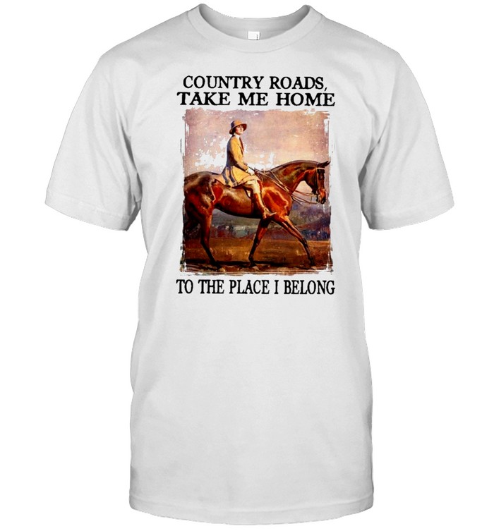 Country roads take me home to the place I belong shirt