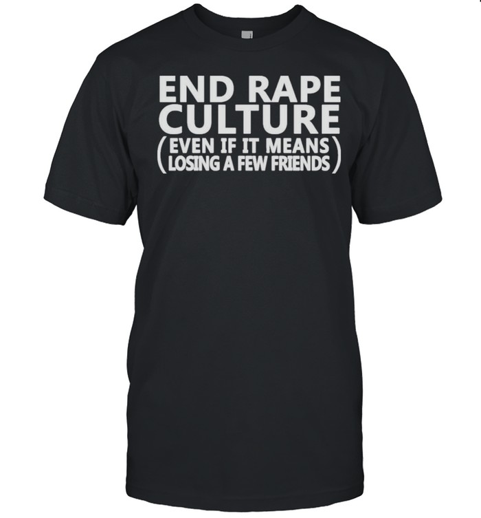End Rape Culture Even If It Means Losing A Few Friends shirt
