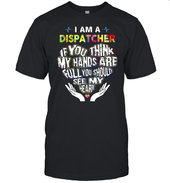 Nurse I Am A Dispatcher If You Think My Hands Are Full You Should See My Heart T-shirt