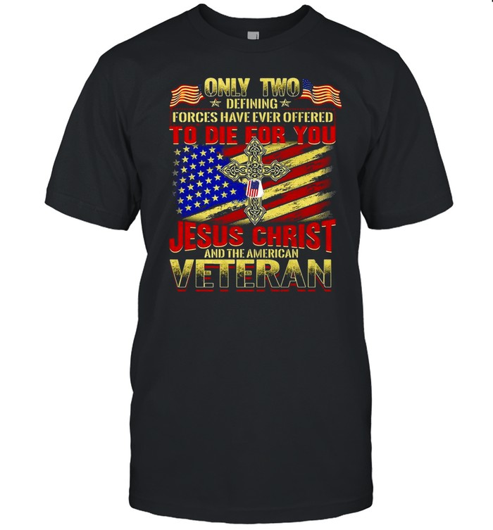 Only Two Defining Forces Have Ever Offered To Die For You Jesus Christ And The American Veteran T-shirt