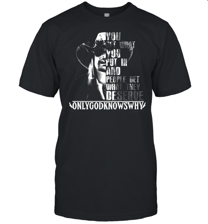 You Get What You Put In And People Get What They Deserve Only God Knows Why T-shirt