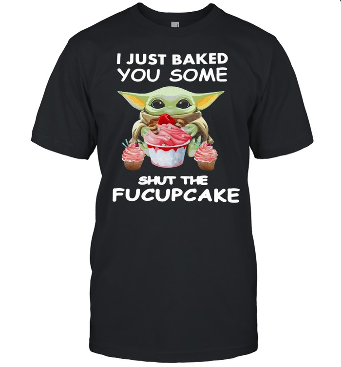 Baby Yoda I Just Baked You Some Shut The Fucupcake T-shirt