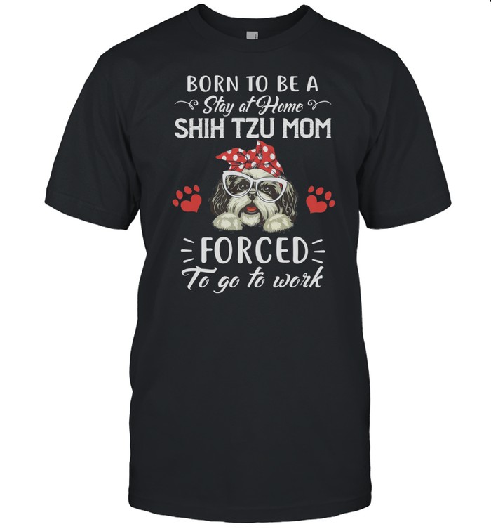 Born To Be A Stay At Home Shih Tzu Mom Forced To Go To Work shirt