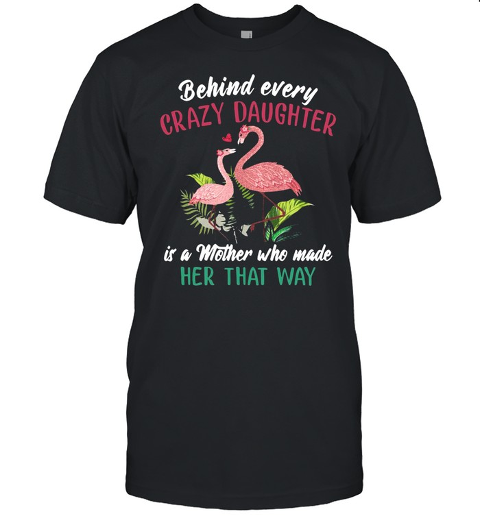 Flamingo Behind Every Crazy Daughter Is A Mother Who Made Her That Way T-shirt