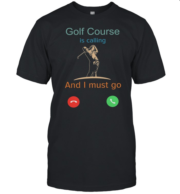 Golf Course Is Calling And I Must Go shirt