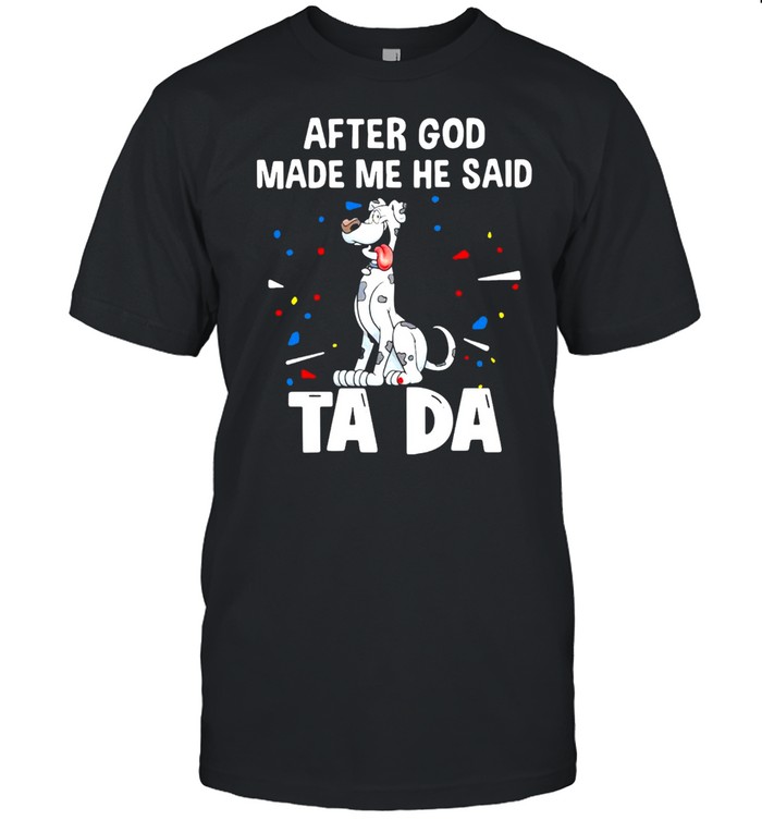 Great Dane Dogs After God Made Me He Said Ta Da T-shirt