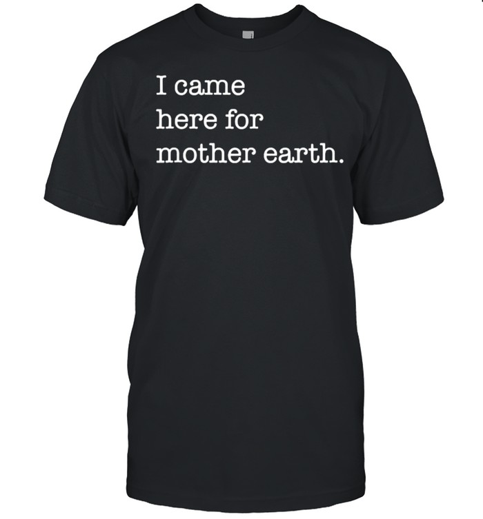 I Came Here For Mother Earth T-Shirt