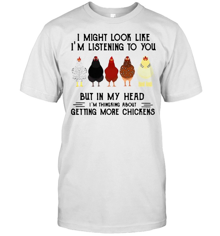 I Migh Look Like I’m Listenng To You But In My Head I’m Thingking About Getting More Chickens T-shirt