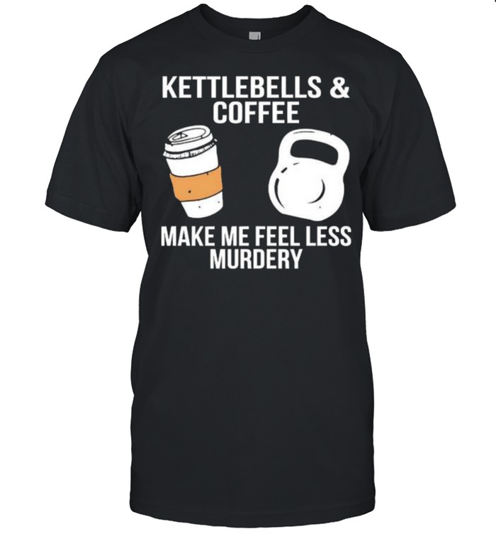 Kettlebells and coffee make me feel less murdery shirt