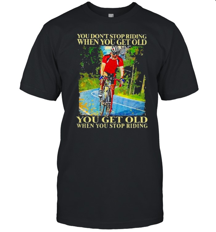 You dont stop riding when you get old bicycle shirt