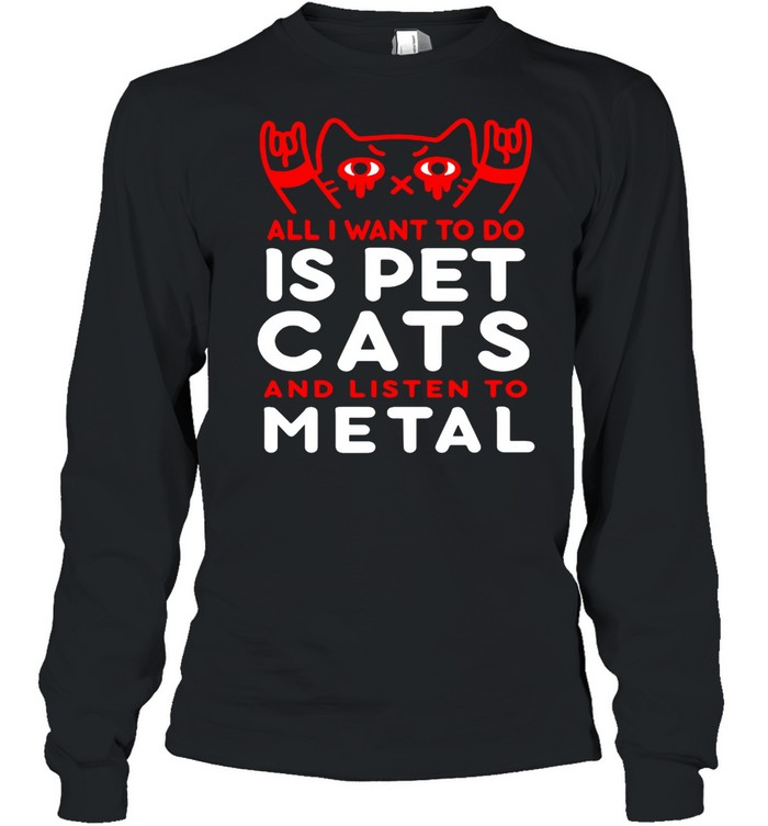 Cat All I Want To Do Is Pet Cats And Listen To Metal T-shirt Long Sleeved T-shirt
