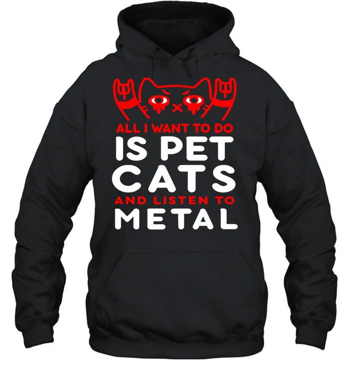 Cat All I Want To Do Is Pet Cats And Listen To Metal T-shirt Unisex Hoodie