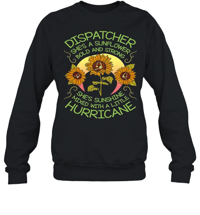 Dispatcher She’s A Sunflower Bold And Strong She’s Sunshine Mixed With A Little Hurricane T-shirt Unisex Sweatshirt