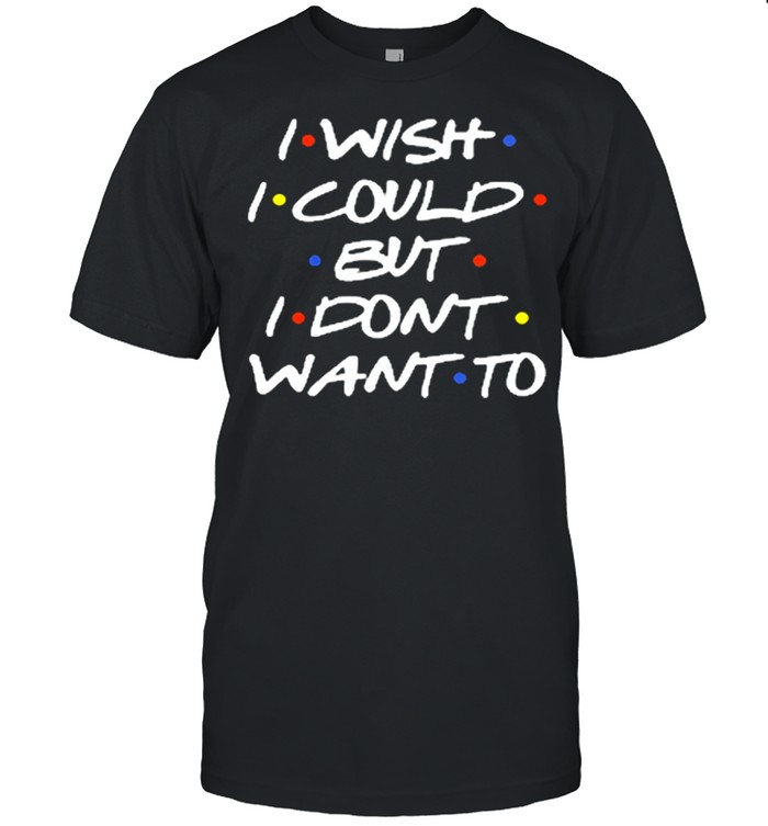I wish I could but I dont want to shirt