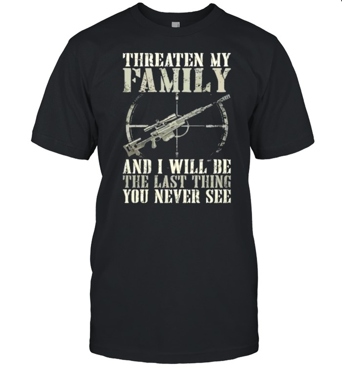 Threaten my family and i will be the last thing you never see shirt