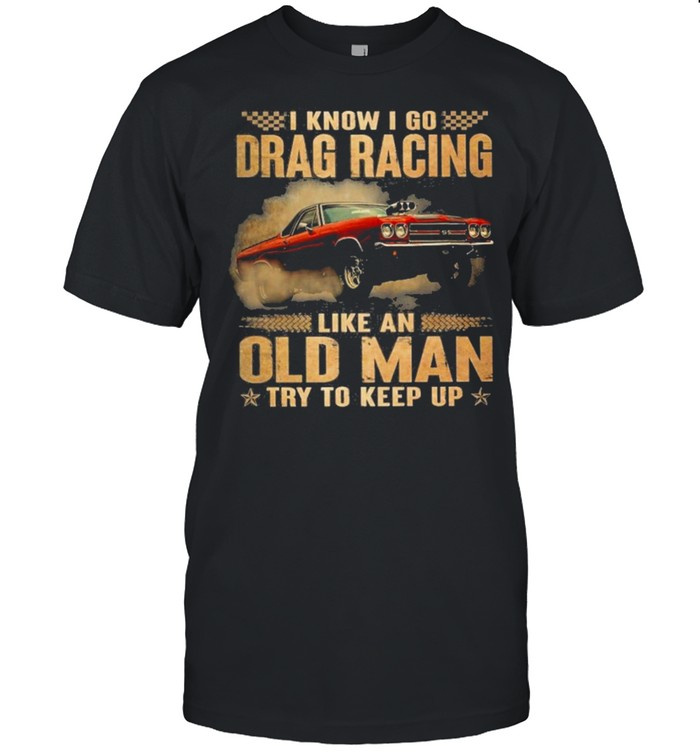Drag racing like an old man I know I go drag racing like an old man try to keep up shirt