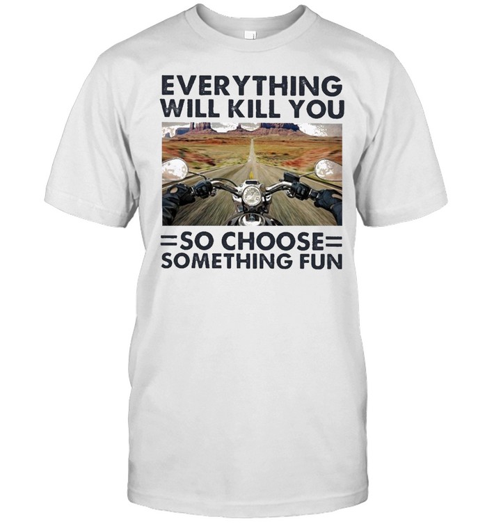 Everything will kill you motorcycle so choose something fun shirt