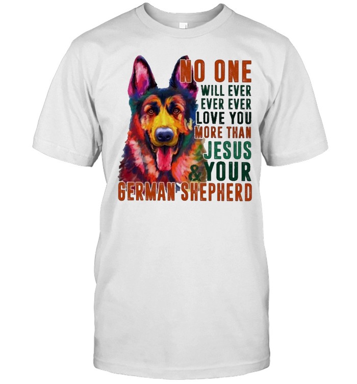 German shepherd no one will ever love you more than jesus and your shirt