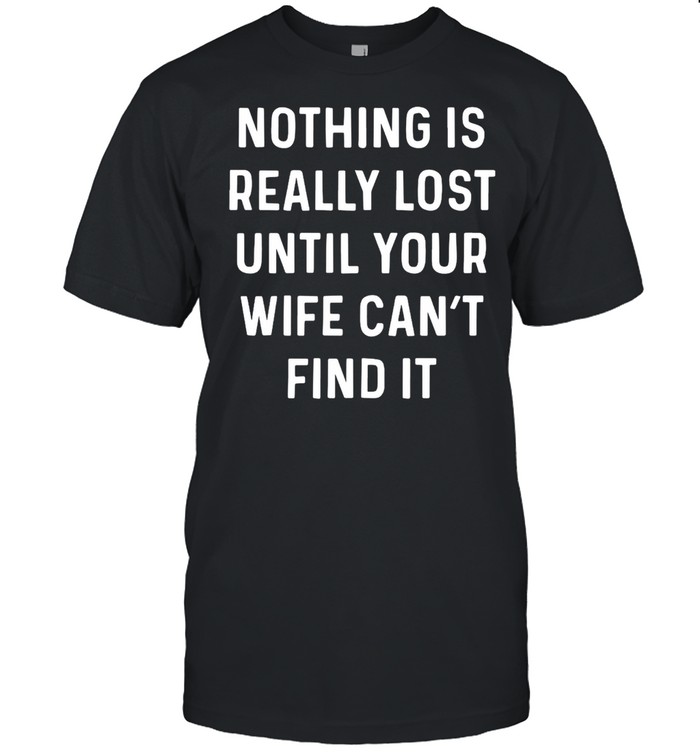 Nothing Is Really Lost Until Your Wife Can’t Find It T-shirt