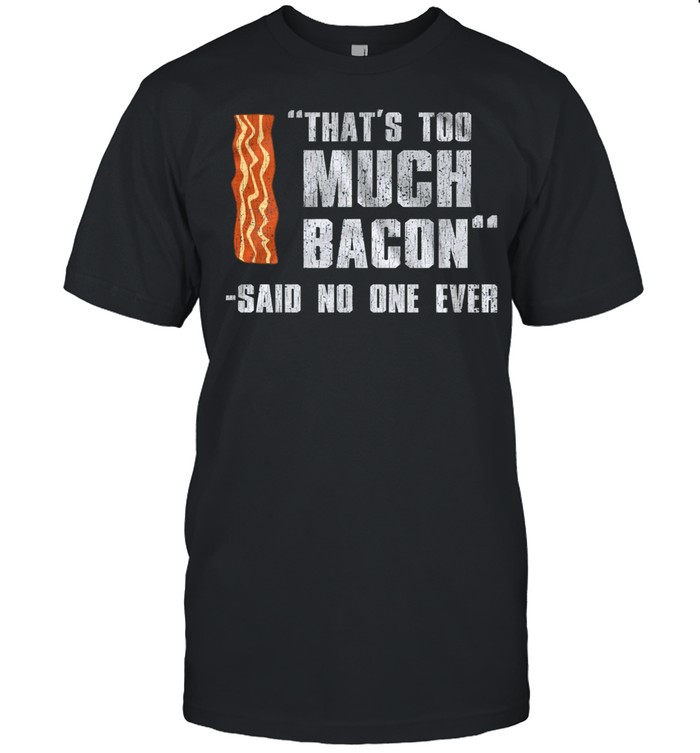 Thats too much bacon said no one ever shirt