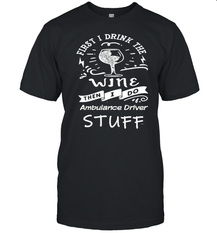 First I Drink The Wine Then I Do Ambulance driver T-Shirt