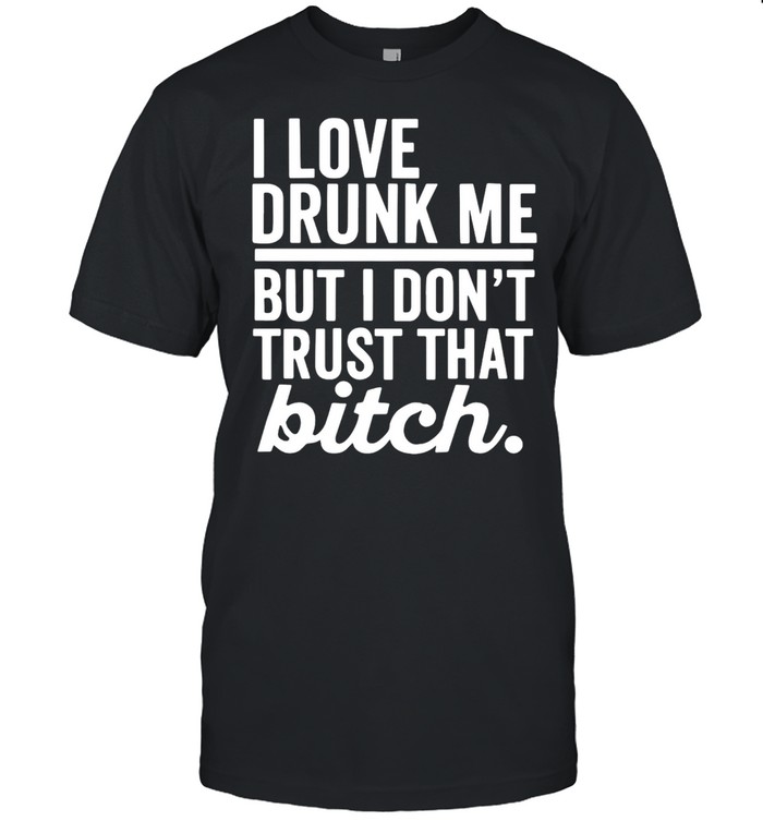 I Love Drunk Me But I Don’t Trust That Bitch T-shirt