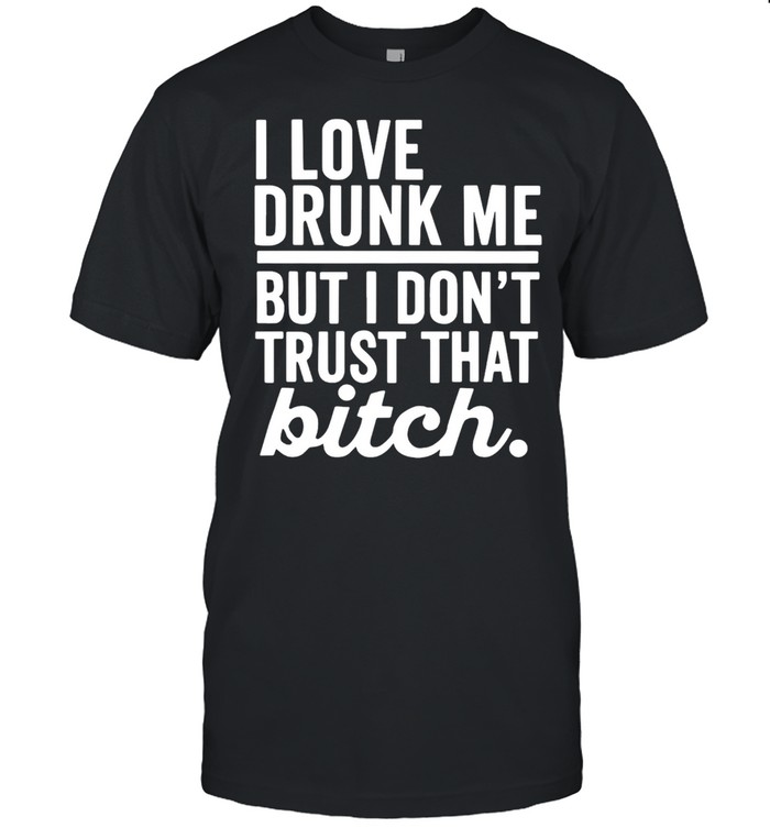 I Love Drunk Me But I Don’t Trust That Bitch T-shirt Classic Men's T-shirt I Love Drunk Me But I Don’t Trust That Bitch T-shirt Classic Men's T-shirt