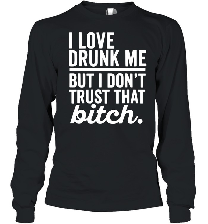 I Love Drunk Me But I Don’t Trust That Bitch T-shirt Long Sleeved T-shirt