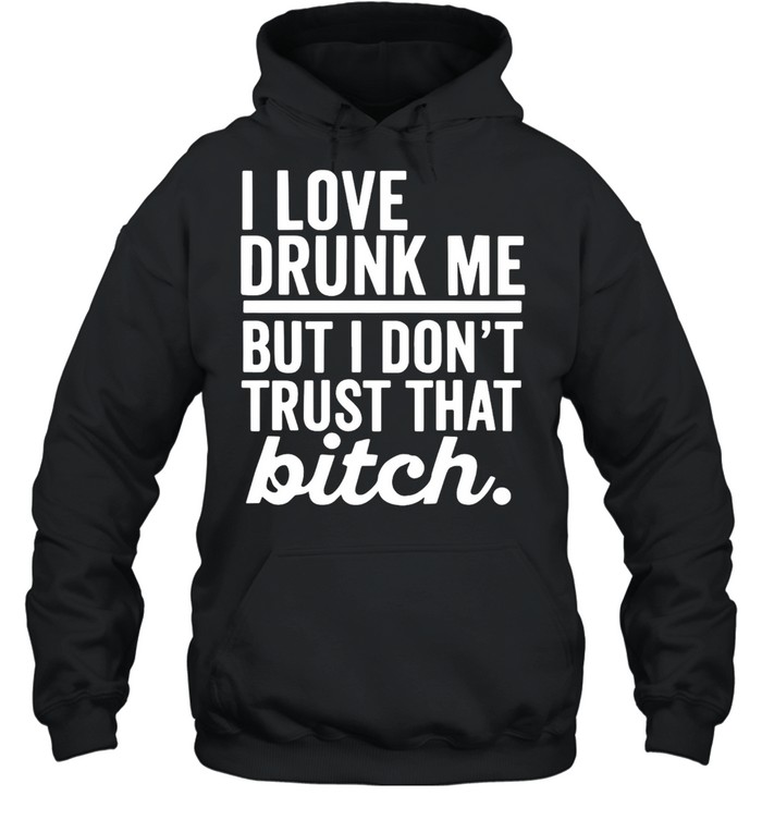 I Love Drunk Me But I Don’t Trust That Bitch T-shirt Unisex Hoodie