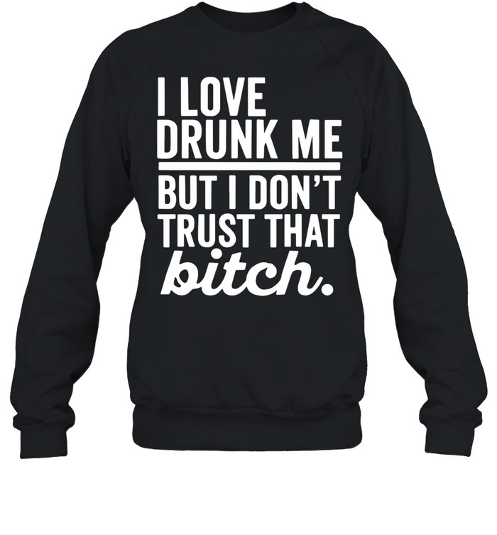 I Love Drunk Me But I Don’t Trust That Bitch T-shirt Unisex Sweatshirt