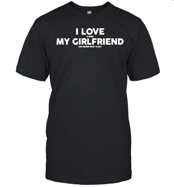 I LOVE MY GIRLFRIEND IT WHEN can decide what to eat T-Shirt