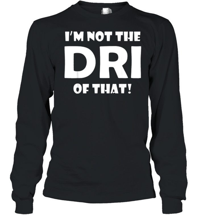 I’m Not the DRI of That! T- Long Sleeved T-shirt