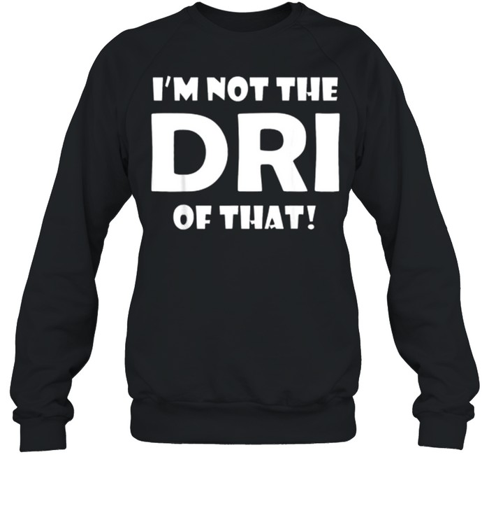 I’m Not the DRI of That! T- Unisex Sweatshirt