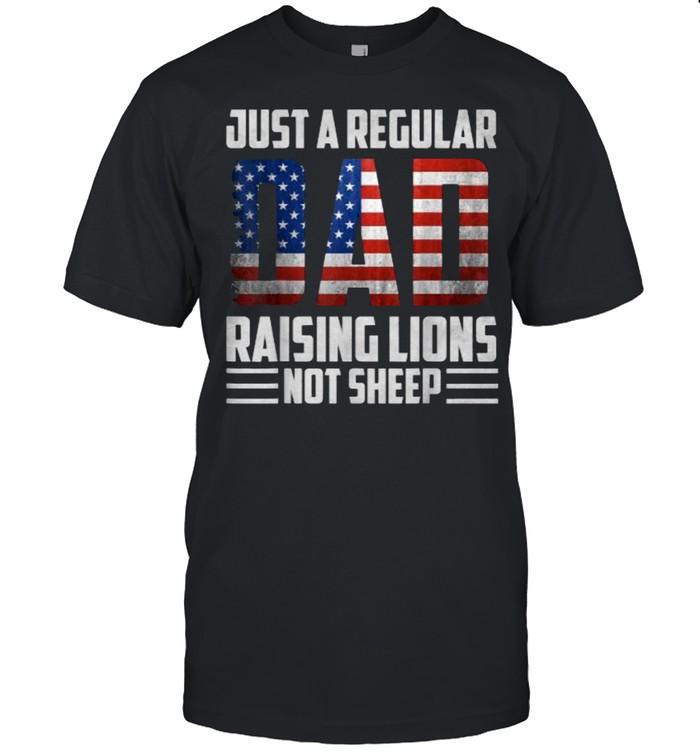 Just a Regular Dad Raising Lions Not Sheep American FLag Patriot T-Shirt