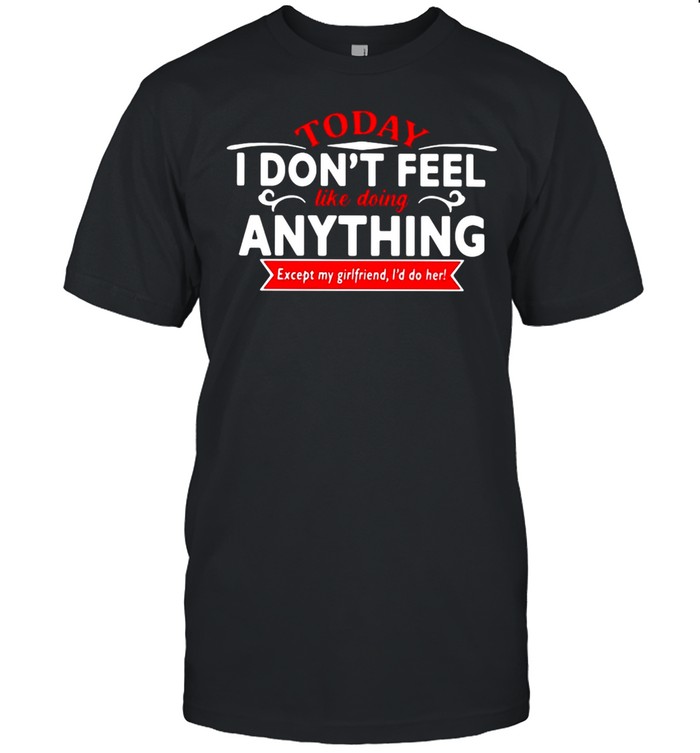 Today I Don’t Feel Like Doing Anything Except My Girlfriend I’d Do Her T-shirt Classic Men's T-shirt