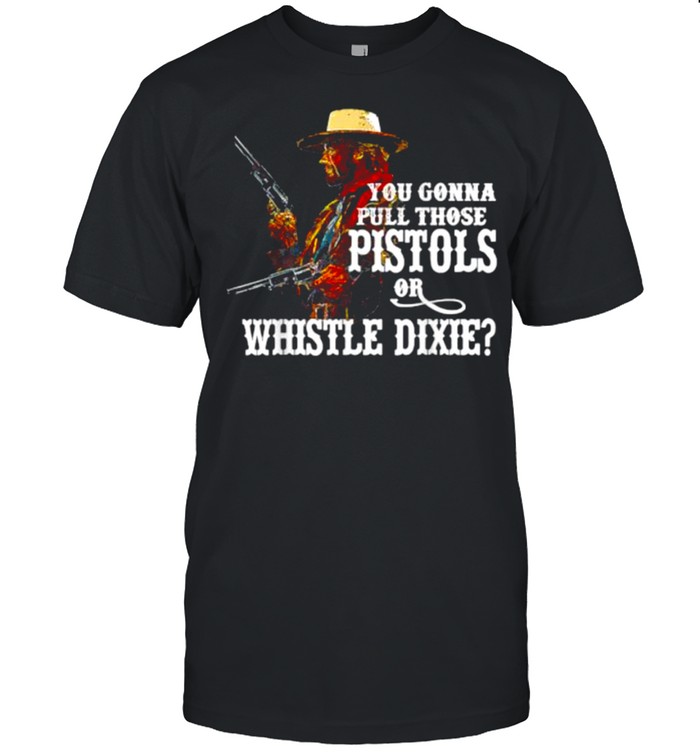 You Gonna Pull Those Pistols Or Whistle Dixie T-Shirt