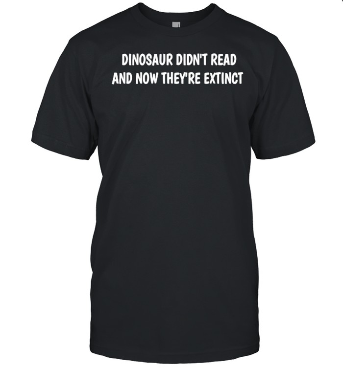 Dinosaur Didn’t Read And Now They’re Extinct T-Shirt