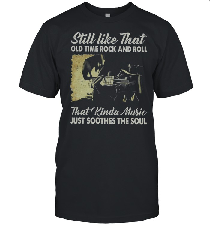 Guitar Still Like That Old Time Rock And Roll That Kinda Music Just Soothes The Soul shirt