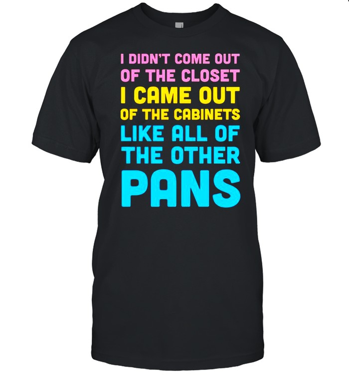 I didn’t come out of the closet I came out of the cabinets shirt