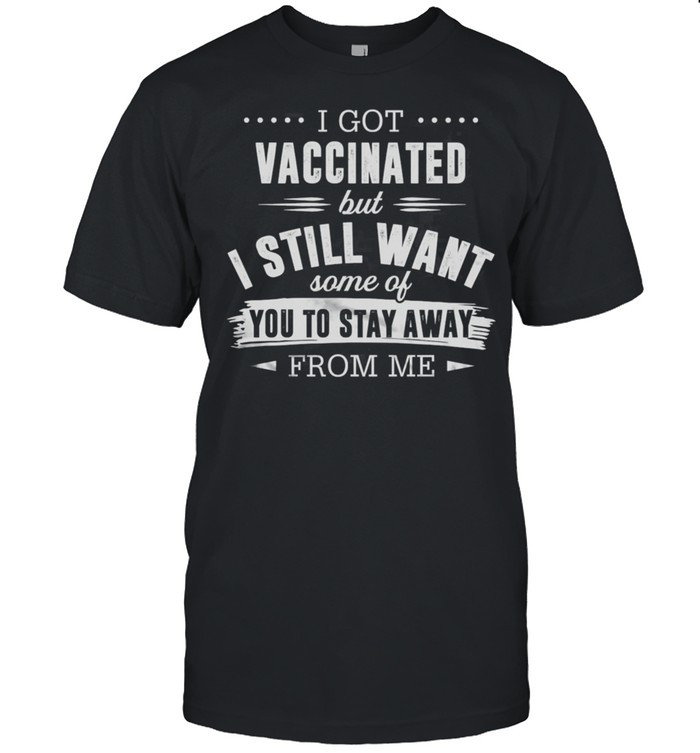 I Got Vaccinated But I Still Want Some Of You To Stay Away From Me 2021 shirt